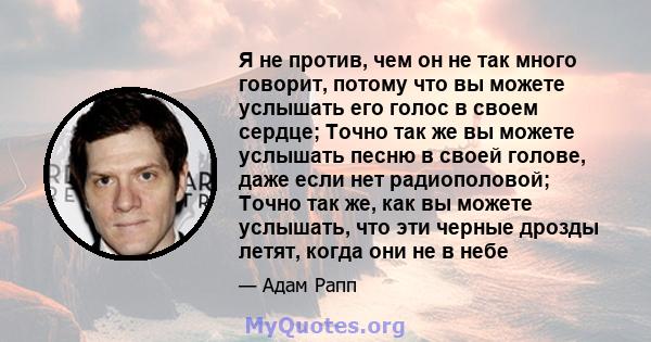 Я не против, чем он не так много говорит, потому что вы можете услышать его голос в своем сердце; Точно так же вы можете услышать песню в своей голове, даже если нет радиополовой; Точно так же, как вы можете услышать,