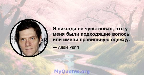 Я никогда не чувствовал, что у меня были подходящие волосы или имели правильную одежду.