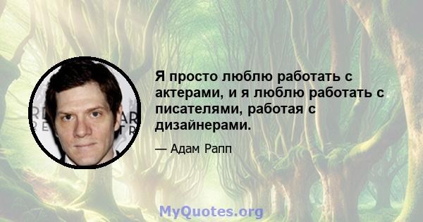 Я просто люблю работать с актерами, и я люблю работать с писателями, работая с дизайнерами.