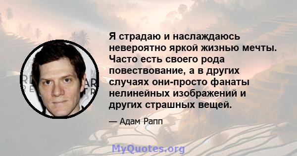 Я страдаю и наслаждаюсь невероятно яркой жизнью мечты. Часто есть своего рода повествование, а в других случаях они-просто фанаты нелинейных изображений и других страшных вещей.