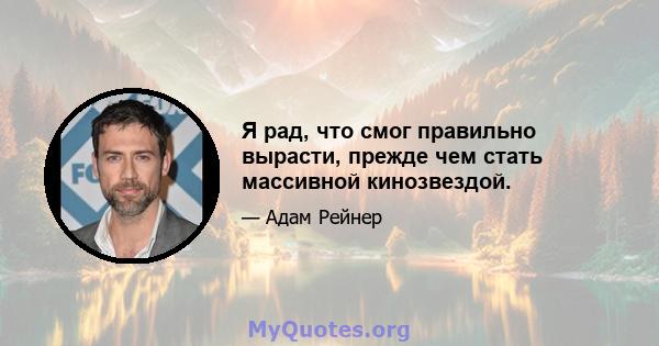 Я рад, что смог правильно вырасти, прежде чем стать массивной кинозвездой.