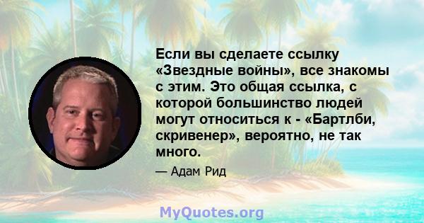 Если вы сделаете ссылку «Звездные войны», все знакомы с этим. Это общая ссылка, с которой большинство людей могут относиться к - «Бартлби, скривенер», вероятно, не так много.