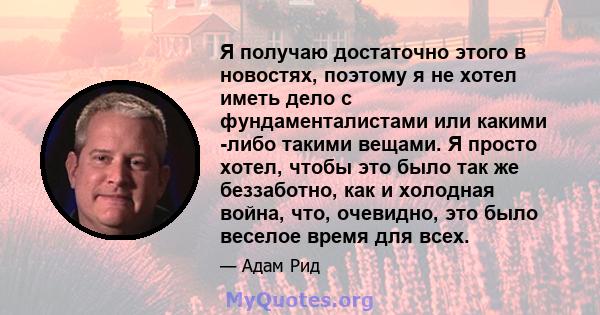 Я получаю достаточно этого в новостях, поэтому я не хотел иметь дело с фундаменталистами или какими -либо такими вещами. Я просто хотел, чтобы это было так же беззаботно, как и холодная война, что, очевидно, это было