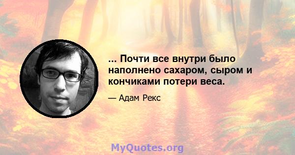 ... Почти все внутри было наполнено сахаром, сыром и кончиками потери веса.