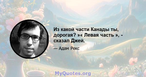 Из какой части Канады ты, дорогая? »« Левая часть », - сказал Джей.