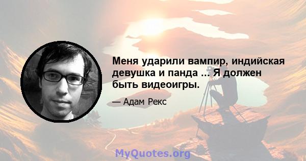 Меня ударили вампир, индийская девушка и панда ... Я должен быть видеоигры.