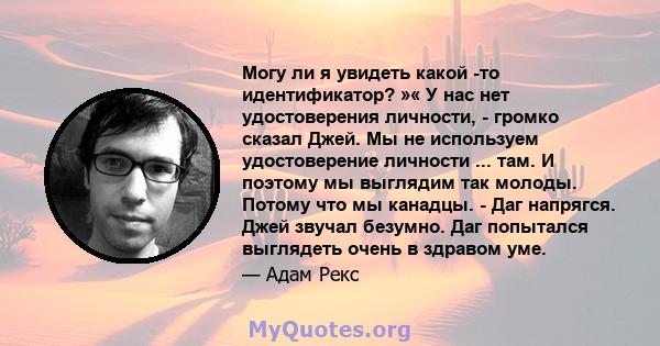 Могу ли я увидеть какой -то идентификатор? »« У нас нет удостоверения личности, - громко сказал Джей. Мы не используем удостоверение личности ... там. И поэтому мы выглядим так молоды. Потому что мы канадцы. - Даг