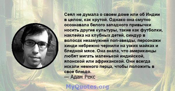 Сеял не думала о своем доме или об Индии в целом, как крутой. Однако она смутно осознавала белого западного привычки носить другие культуры, такие как футболки, наклейка на клубных детей, синдур в волосах незамужней