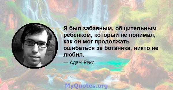 Я был забавным, общительным ребенком, который не понимал, как он мог продолжать ошибаться за ботаника, никто не любил.