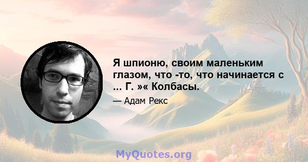 Я шпионю, своим маленьким глазом, что -то, что начинается с ... Г. »« Колбасы.