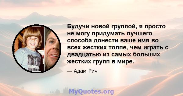 Будучи новой группой, я просто не могу придумать лучшего способа донести ваше имя во всех жестких толпе, чем играть с двадцатью из самых больших жестких групп в мире.