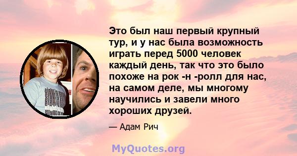 Это был наш первый крупный тур, и у нас была возможность играть перед 5000 человек каждый день, так что это было похоже на рок -н -ролл для нас, на самом деле, мы многому научились и завели много хороших друзей.