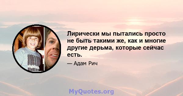 Лирически мы пытались просто не быть такими же, как и многие другие дерьма, которые сейчас есть.