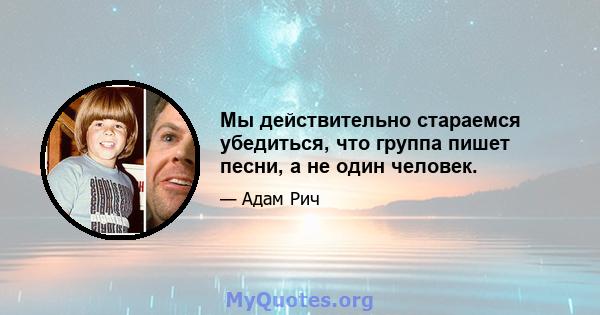 Мы действительно стараемся убедиться, что группа пишет песни, а не один человек.