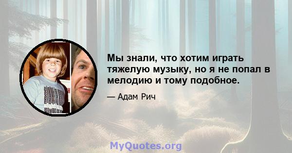 Мы знали, что хотим играть тяжелую музыку, но я не попал в мелодию и тому подобное.