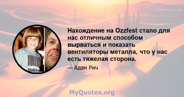 Нахождение на Ozzfest стало для нас отличным способом вырваться и показать вентиляторы металла, что у нас есть тяжелая сторона.