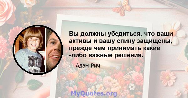 Вы должны убедиться, что ваши активы и вашу спину защищены, прежде чем принимать какие -либо важные решения.