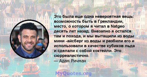 Это была еще одна невероятная вещь: возможность быть в Гренландии, место, о котором я читал в Natgeo десять лет назад. Внезапно я остался там и похода, и мы вытащили из воды мини -айсберг из воды и разбили его и