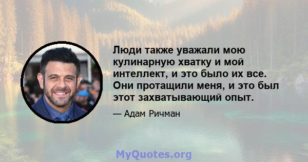 Люди также уважали мою кулинарную хватку и мой интеллект, и это было их все. Они протащили меня, и это был этот захватывающий опыт.