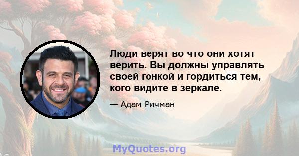 Люди верят во что они хотят верить. Вы должны управлять своей гонкой и гордиться тем, кого видите в зеркале.