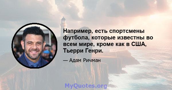 Например, есть спортсмены футбола, которые известны во всем мире, кроме как в США, Тьерри Генри.