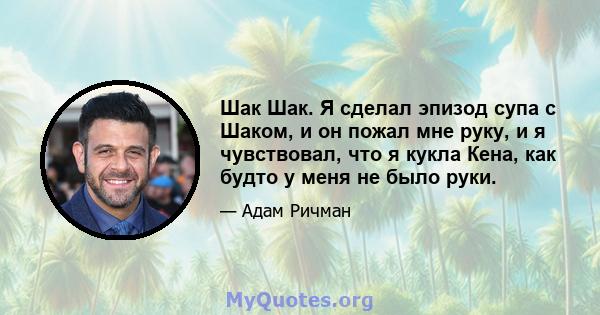 Шак Шак. Я сделал эпизод супа с Шаком, и он пожал мне руку, и я чувствовал, что я кукла Кена, как будто у меня не было руки.