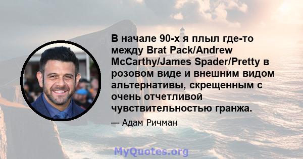 В начале 90-х я плыл где-то между Brat Pack/Andrew McCarthy/James Spader/Pretty в розовом виде и внешним видом альтернативы, скрещенным с очень отчетливой чувствительностью гранжа.