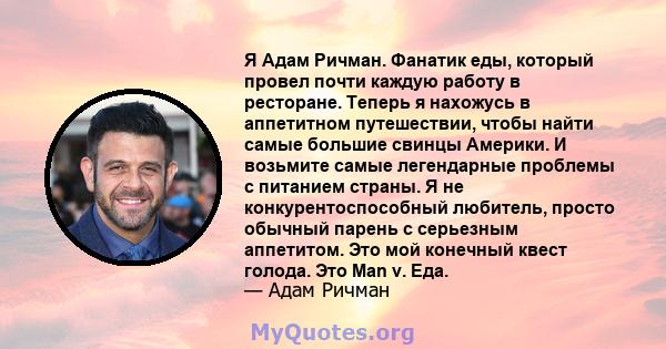 Я Адам Ричман. Фанатик еды, который провел почти каждую работу в ресторане. Теперь я нахожусь в аппетитном путешествии, чтобы найти самые большие свинцы Америки. И возьмите самые легендарные проблемы с питанием страны.