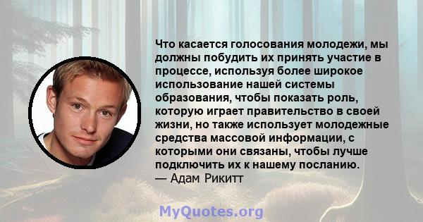 Что касается голосования молодежи, мы должны побудить их принять участие в процессе, используя более широкое использование нашей системы образования, чтобы показать роль, которую играет правительство в своей жизни, но