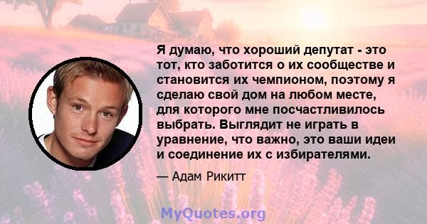 Я думаю, что хороший депутат - это тот, кто заботится о их сообществе и становится их чемпионом, поэтому я сделаю свой дом на любом месте, для которого мне посчастливилось выбрать. Выглядит не играть в уравнение, что