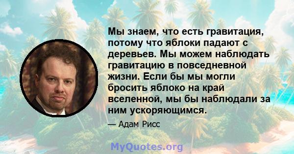 Мы знаем, что есть гравитация, потому что яблоки падают с деревьев. Мы можем наблюдать гравитацию в повседневной жизни. Если бы мы могли бросить яблоко на край вселенной, мы бы наблюдали за ним ускоряющимся.