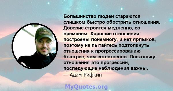 Большинство людей стараются слишком быстро обострить отношения. Доверие строится медленно, со временем. Хорошие отношения построены понемногу, и нет ярлыков, поэтому не пытайтесь подтолкнуть отношения к прогрессированию 