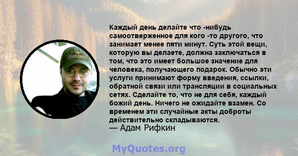 Каждый день делайте что -нибудь самоотверженное для кого -то другого, что занимает менее пяти минут. Суть этой вещи, которую вы делаете, должна заключаться в том, что это имеет большое значение для человека, получающего 