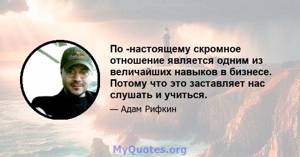 По -настоящему скромное отношение является одним из величайших навыков в бизнесе. Потому что это заставляет нас слушать и учиться.