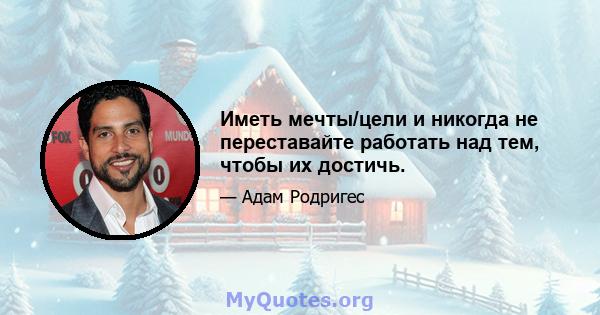 Иметь мечты/цели и никогда не переставайте работать над тем, чтобы их достичь.