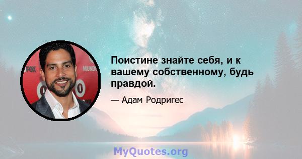 Поистине знайте себя, и к вашему собственному, будь правдой.