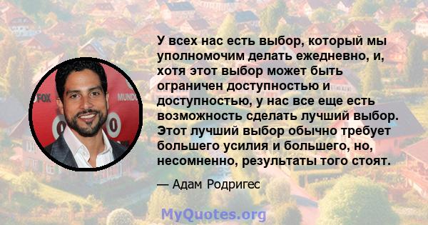 У всех нас есть выбор, который мы уполномочим делать ежедневно, и, хотя этот выбор может быть ограничен доступностью и доступностью, у нас все еще есть возможность сделать лучший выбор. Этот лучший выбор обычно требует