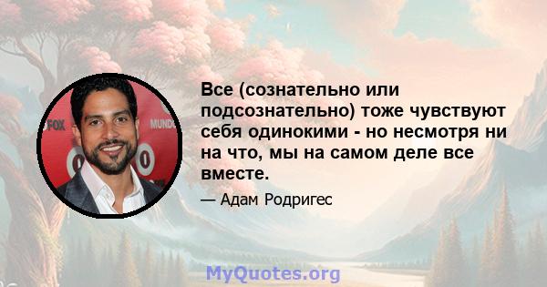 Все (сознательно или подсознательно) тоже чувствуют себя одинокими - но несмотря ни на что, мы на самом деле все вместе.