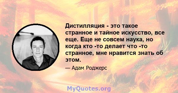 Дистилляция - это такое странное и тайное искусство, все еще. Еще не совсем наука, но когда кто -то делает что -то странное, мне нравится знать об этом.