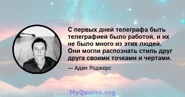 С первых дней телеграфа быть телеграфией было работой, и их не было много из этих людей. Они могли распознать стиль друг друга своими точками и чертами.