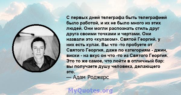 С первых дней телеграфа быть телеграфией было работой, и их не было много из этих людей. Они могли распознать стиль друг друга своими точками и чертами. Они назвали это «кулаком». Святой Георгий, у них есть кулак. Вы