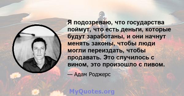 Я подозреваю, что государства поймут, что есть деньги, которые будут заработаны, и они начнут менять законы, чтобы люди могли переиздать, чтобы продавать. Это случилось с вином, это произошло с пивом.