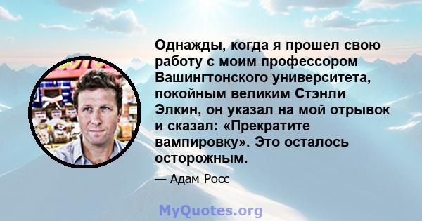 Однажды, когда я прошел свою работу с моим профессором Вашингтонского университета, покойным великим Стэнли Элкин, он указал на мой отрывок и сказал: «Прекратите вампировку». Это осталось осторожным.