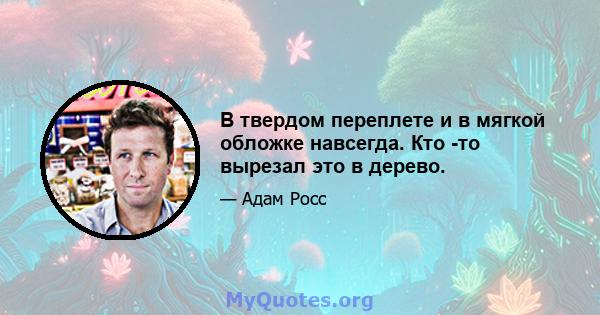 В твердом переплете и в мягкой обложке навсегда. Кто -то вырезал это в дерево.