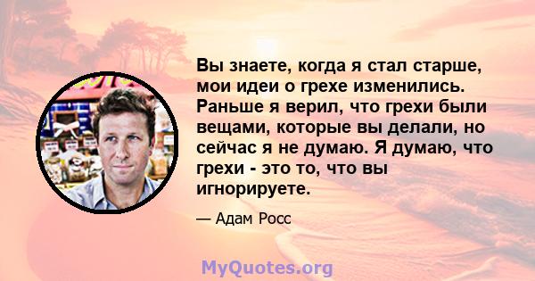 Вы знаете, когда я стал старше, мои идеи о грехе изменились. Раньше я верил, что грехи были вещами, которые вы делали, но сейчас я не думаю. Я думаю, что грехи - это то, что вы игнорируете.