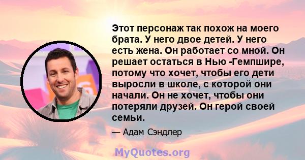 Этот персонаж так похож на моего брата. У него двое детей. У него есть жена. Он работает со мной. Он решает остаться в Нью -Гемпшире, потому что хочет, чтобы его дети выросли в школе, с которой они начали. Он не хочет,