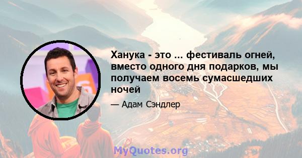 Ханука - это ... фестиваль огней, вместо одного дня подарков, мы получаем восемь сумасшедших ночей