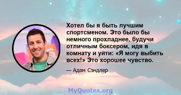 Хотел бы я быть лучшим спортсменом. Это было бы немного прохладнее, будучи отличным боксером, идя в комнату и уйти: «Я могу выбить всех!» Это хорошее чувство.