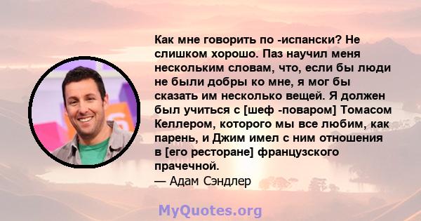 Как мне говорить по -испански? Не слишком хорошо. Паз научил меня нескольким словам, что, если бы люди не были добры ко мне, я мог бы сказать им несколько вещей. Я должен был учиться с [шеф -поваром] Томасом Келлером,