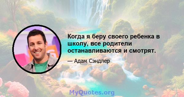 Когда я беру своего ребенка в школу, все родители останавливаются и смотрят.